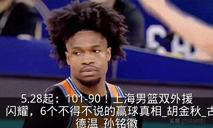 5.28起:101-90!上海男篮双外援闪耀,6个不得不说的赢球真相_胡金秋_古德温_孙铭徽